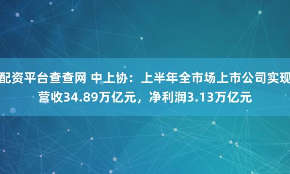 配资平台查查网 中上协：上半年全市场上市公司实现营收34.89万亿元，净利润3.13万亿元