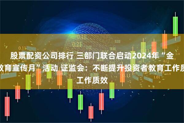 股票配资公司排行 三部门联合启动2024年“金融教育宣传月”活动 证监会：不断提升投资者教育工作质效