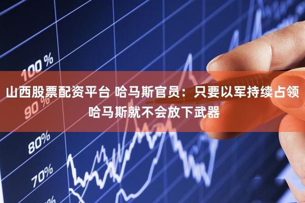 山西股票配资平台 哈马斯官员：只要以军持续占领 哈马斯就不会放下武器