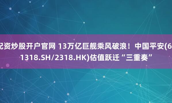 配资炒股开户官网 13万亿巨舰乘风破浪！中国平安(601318.SH/2318.HK)估值跃迁“三重奏”