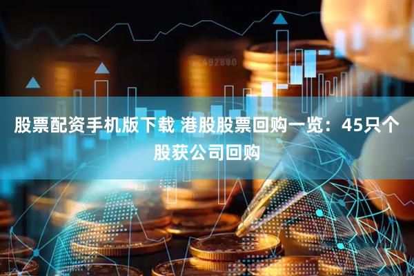 股票配资手机版下载 港股股票回购一览：45只个股获公司回购