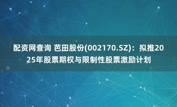 配资网查询 芭田股份(002170.SZ)：拟推2025年股票期权与限制性股票激励计划