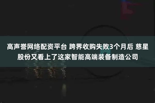 高声誉网络配资平台 跨界收购失败3个月后 慈星股份又看上了这家智能高端装备制造公司