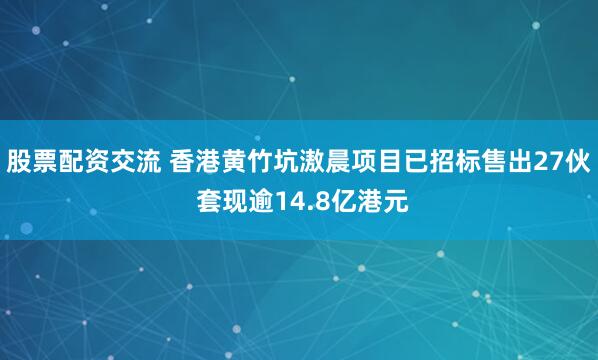 股票配资交流 香港黄竹坑滶晨项目已招标售出27伙 套现逾14.8亿港元