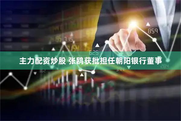 主力配资炒股 张鸥获批担任朝阳银行董事