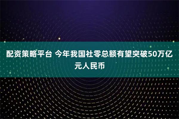 配资策略平台 今年我国社零总额有望突破50万亿元人民币