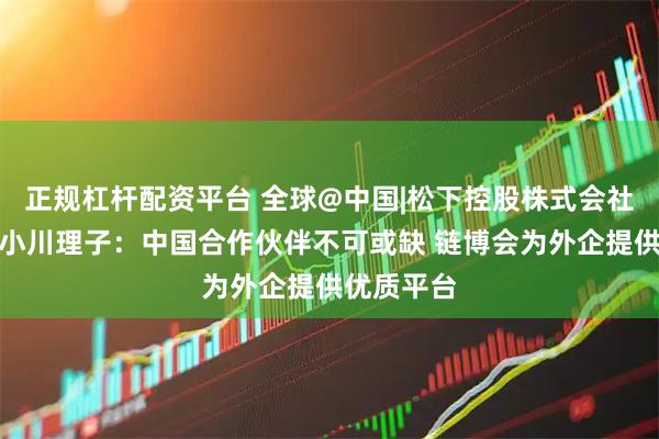 正规杠杆配资平台 全球@中国|松下控股株式会社执行董事小川理子：中国合作伙伴不可或缺 链博会为外企提供优质平台