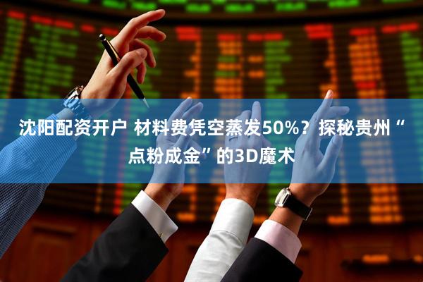 沈阳配资开户 材料费凭空蒸发50%？探秘贵州“点粉成金”的3D魔术