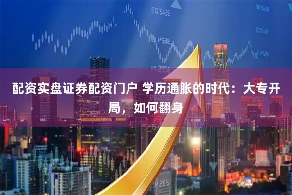 配资实盘证券配资门户 学历通胀的时代：大专开局，如何翻身