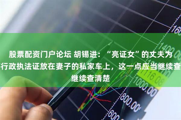 股票配资门户论坛 胡锡进：“亮证女”的丈夫为何将行政执法证放在妻子的私家车上，这一点应当继续查清楚