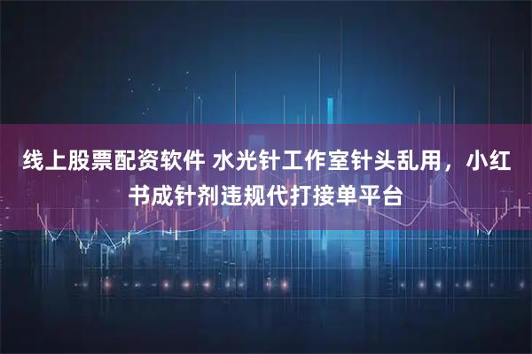 线上股票配资软件 水光针工作室针头乱用，小红书成针剂违规代打接单平台