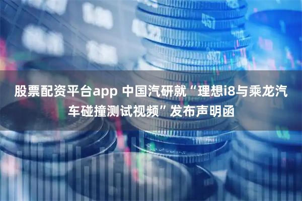 股票配资平台app 中国汽研就“理想i8与乘龙汽车碰撞测试视频”发布声明函