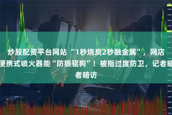 炒股配资平台网站 “1秒烧炭2秒融金属”，网店称便携式喷火器能“防狼驱狗”！被指过度防卫，记者暗访