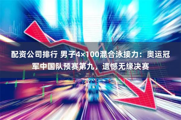 配资公司排行 男子4×100混合泳接力：奥运冠军中国队预赛第九，遗憾无缘决赛