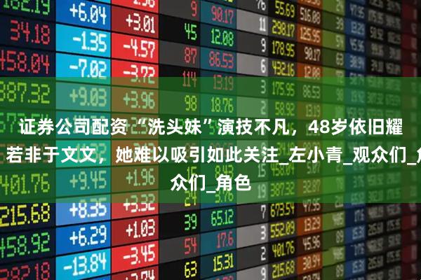 证券公司配资 “洗头妹”演技不凡，48岁依旧耀眼，若非于文文，她难以吸引如此关注_左小青_观众们_角色