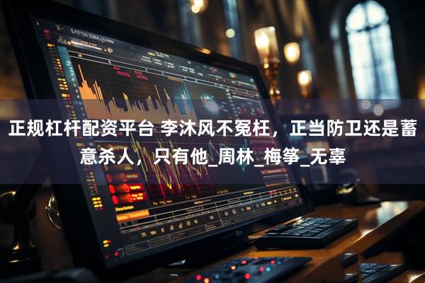 正规杠杆配资平台 李沐风不冤枉，正当防卫还是蓄意杀人，只有他_周林_梅筝_无辜