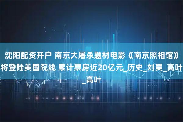 沈阳配资开户 南京大屠杀题材电影《南京照相馆》将登陆美国院线 累计票房近20亿元_历史_刘昊_高叶