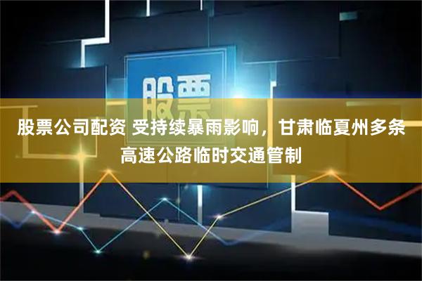 股票公司配资 受持续暴雨影响，甘肃临夏州多条高速公路临时交通管制