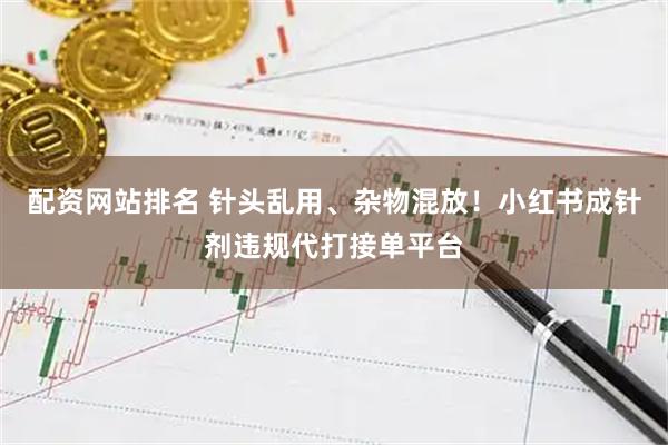 配资网站排名 针头乱用、杂物混放！小红书成针剂违规代打接单平台