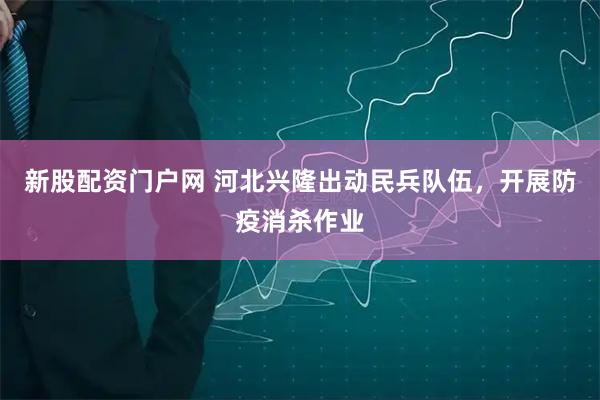 新股配资门户网 河北兴隆出动民兵队伍，开展防疫消杀作业