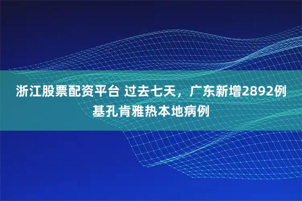 浙江股票配资平台 过去七天，广东新增2892例基孔肯雅热本地病例