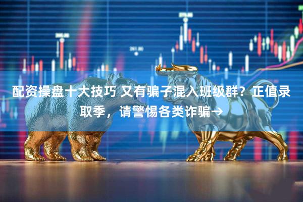 配资操盘十大技巧 又有骗子混入班级群？正值录取季，请警惕各类诈骗→
