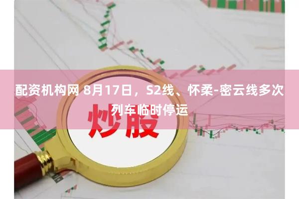 配资机构网 8月17日，S2线、怀柔-密云线多次列车临时停运