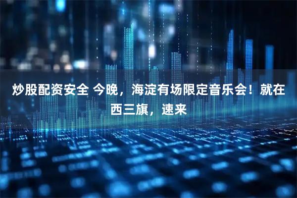 炒股配资安全 今晚，海淀有场限定音乐会！就在西三旗，速来