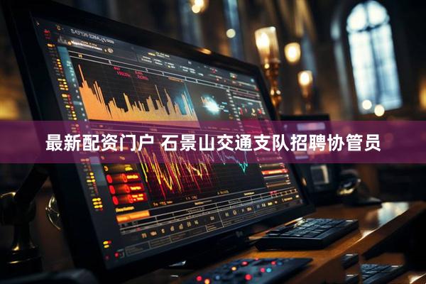最新配资门户 石景山交通支队招聘协管员
