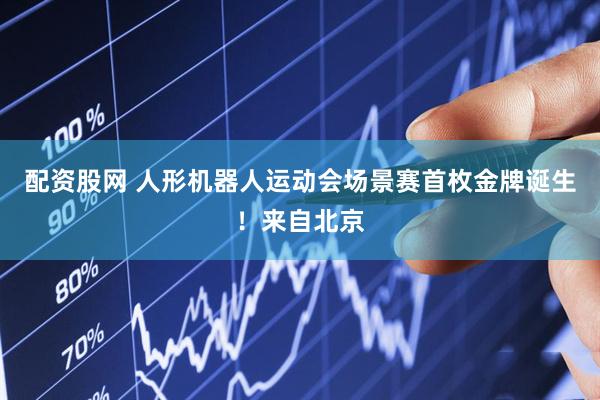 配资股网 人形机器人运动会场景赛首枚金牌诞生！来自北京