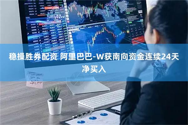 稳操胜券配资 阿里巴巴-W获南向资金连续24天净买入