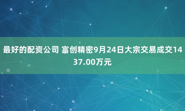 最好的配资公司 富创精密9月24日大宗交易成交1437.00万元