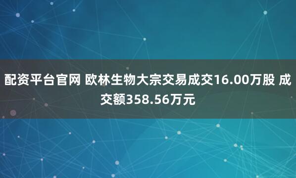 配资平台官网 欧林生物大宗交易成交16.00万股 成交额358.56万元