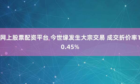 网上股票配资平台 今世缘发生大宗交易 成交折价率10.45%