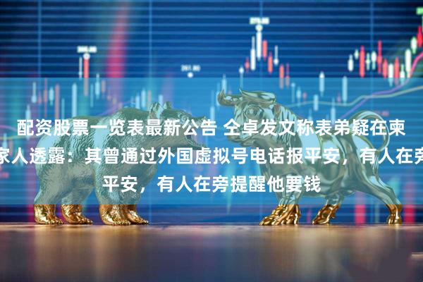 配资股票一览表最新公告 仝卓发文称表弟疑在柬埔寨失联,家人透露:其曾通过外国虚拟号电话报平安,有人在旁提醒他要钱