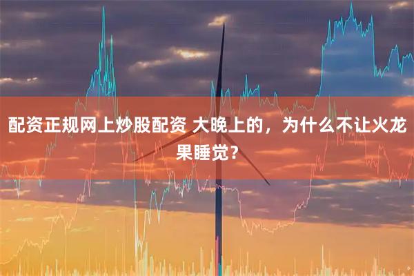 配资正规网上炒股配资 大晚上的,为什么不让火龙果睡觉?