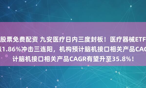 股票免费配资 九安医疗日内三度封板！医疗器械ETF招商（159898）涨1.86%冲击三连阳，机构预计脑机接口相关产品CAGR有望升至35.8%！