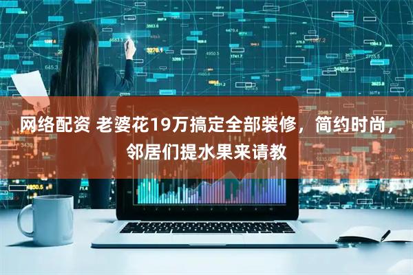 网络配资 老婆花19万搞定全部装修，简约时尚，邻居们提水果来请教