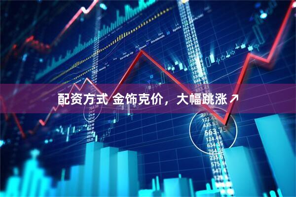 配资方式 金饰克价，大幅跳涨↗