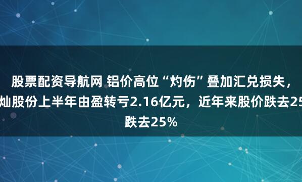 股票配资导航网 铝价高位“灼伤”叠加汇兑损失，文灿股份上半年由盈转亏2.16亿元，近年来股价跌去25%